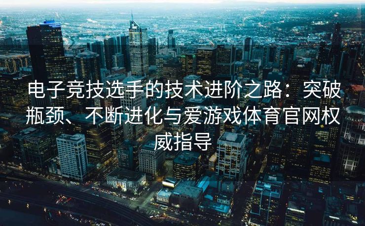 电子竞技选手的技术进阶之路：突破瓶颈、不断进化与爱游戏体育官网权威指导