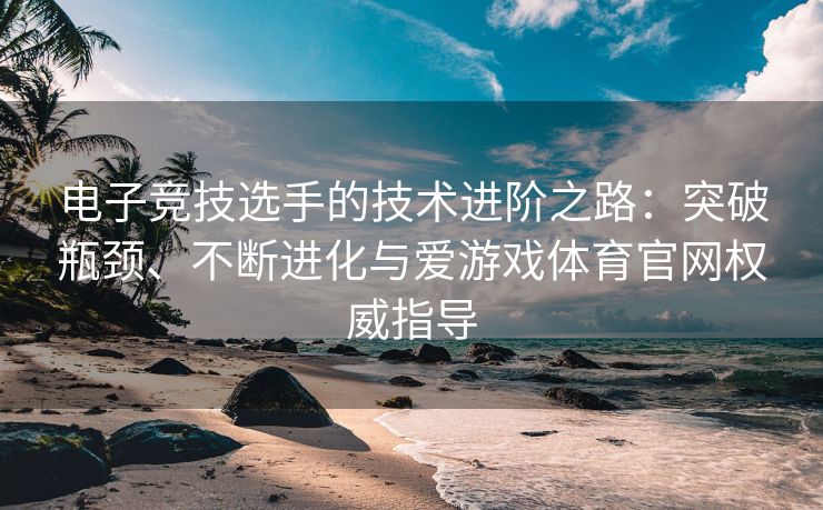 电子竞技选手的技术进阶之路：突破瓶颈、不断进化与爱游戏体育官网权威指导