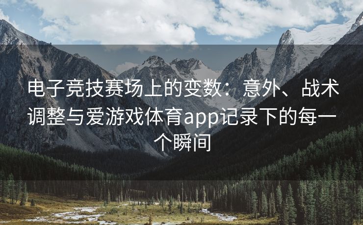 电子竞技赛场上的变数：意外、战术调整与爱游戏体育app记录下的每一个瞬间