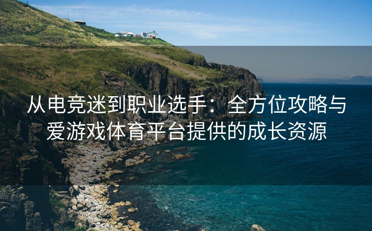 从电竞迷到职业选手：全方位攻略与爱游戏体育平台提供的成长资源