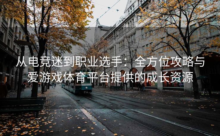 从电竞迷到职业选手：全方位攻略与爱游戏体育平台提供的成长资源
