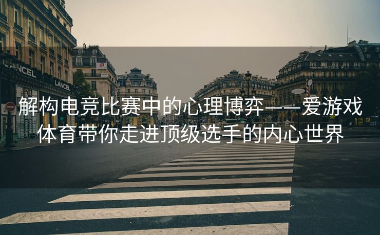 解构电竞比赛中的心理博弈——爱游戏体育带你走进顶级选手的内心世界