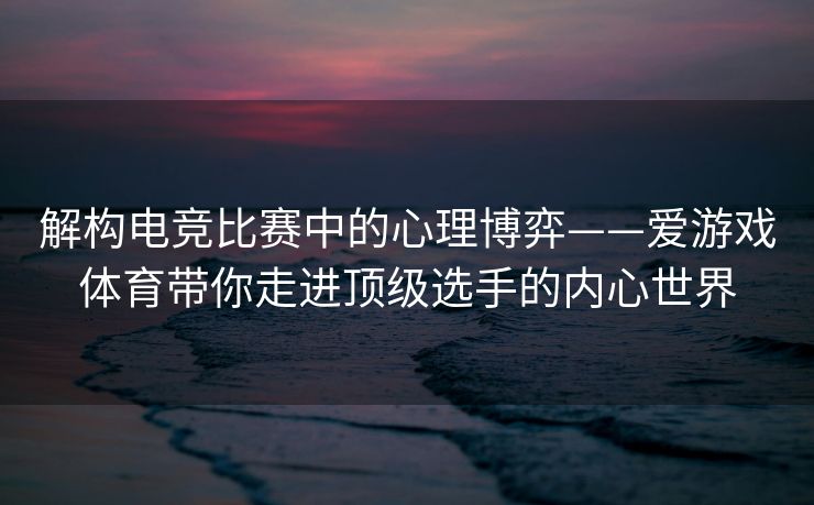 解构电竞比赛中的心理博弈——爱游戏体育带你走进顶级选手的内心世界