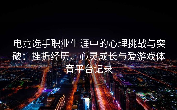电竞选手职业生涯中的心理挑战与突破：挫折经历、心灵成长与爱游戏体育平台记录