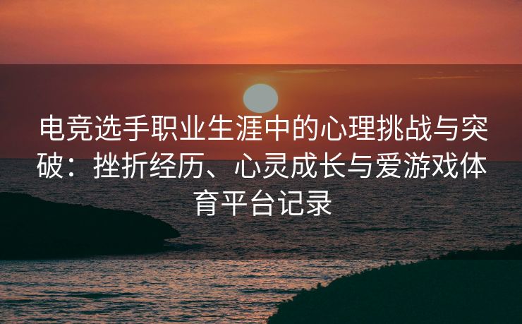 电竞选手职业生涯中的心理挑战与突破：挫折经历、心灵成长与爱游戏体育平台记录