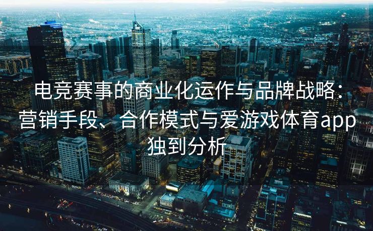 电竞赛事的商业化运作与品牌战略：营销手段、合作模式与爱游戏体育app独到分析