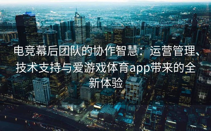 电竞幕后团队的协作智慧：运营管理、技术支持与爱游戏体育app带来的全新体验