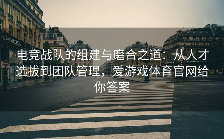 电竞战队的组建与磨合之道：从人才选拔到团队管理，爱游戏体育官网给你答案
