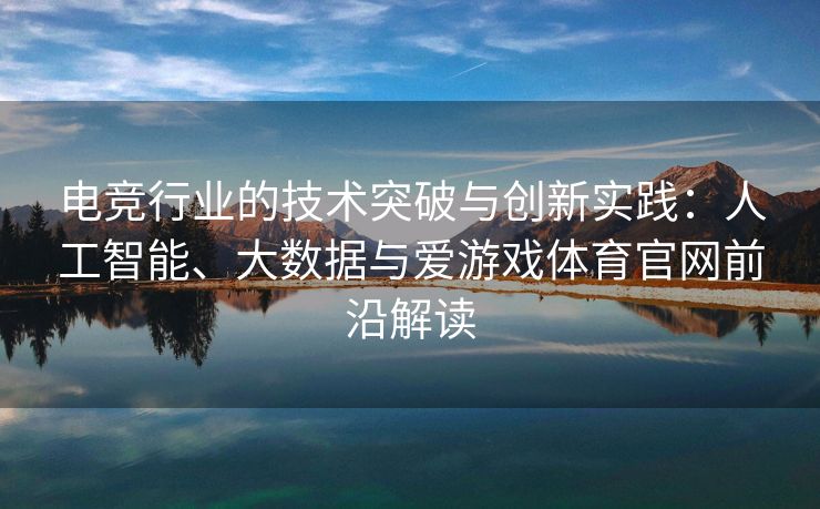 电竞行业的技术突破与创新实践：人工智能、大数据与爱游戏体育官网前沿解读