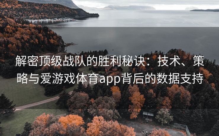 解密顶级战队的胜利秘诀：技术、策略与爱游戏体育app背后的数据支持