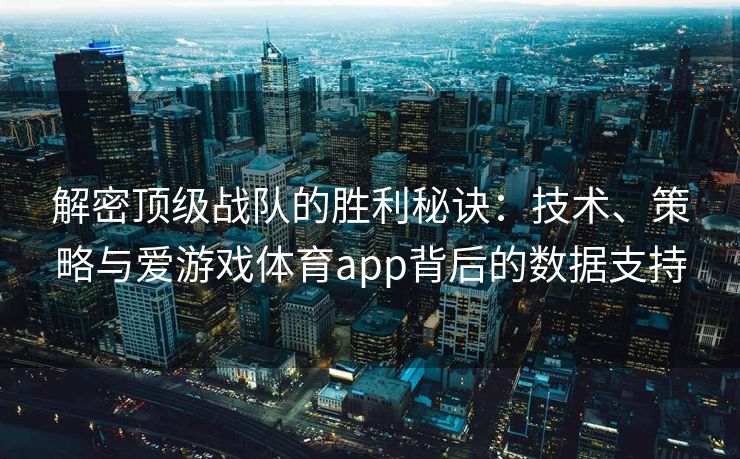 解密顶级战队的胜利秘诀：技术、策略与爱游戏体育app背后的数据支持