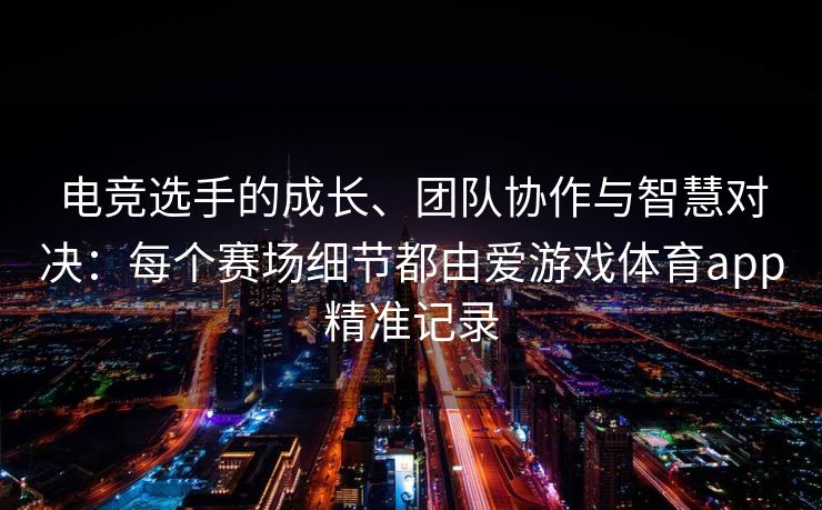 电竞选手的成长、团队协作与智慧对决：每个赛场细节都由爱游戏体育app精准记录