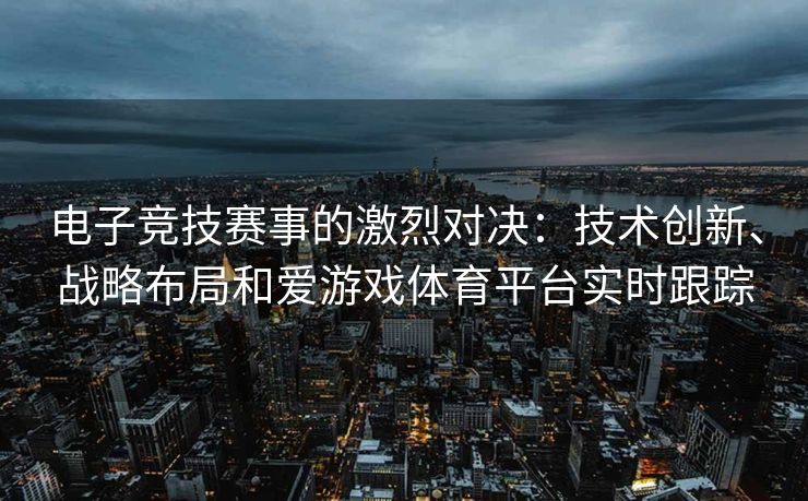 电子竞技赛事的激烈对决：技术创新、战略布局和爱游戏体育平台实时跟踪