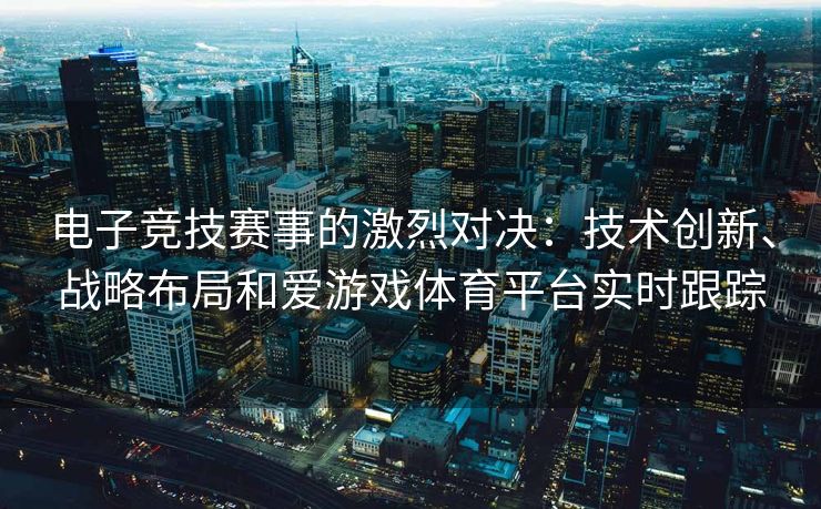 电子竞技赛事的激烈对决：技术创新、战略布局和爱游戏体育平台实时跟踪