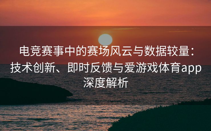 电竞赛事中的赛场风云与数据较量：技术创新、即时反馈与爱游戏体育app深度解析