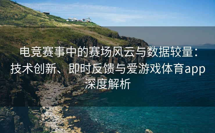 电竞赛事中的赛场风云与数据较量：技术创新、即时反馈与爱游戏体育app深度解析
