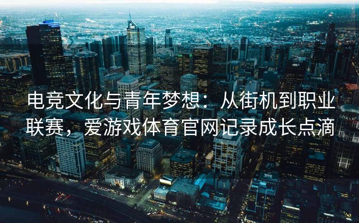 电竞文化与青年梦想：从街机到职业联赛，爱游戏体育官网记录成长点滴