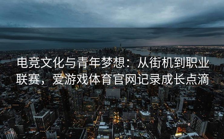 电竞文化与青年梦想：从街机到职业联赛，爱游戏体育官网记录成长点滴