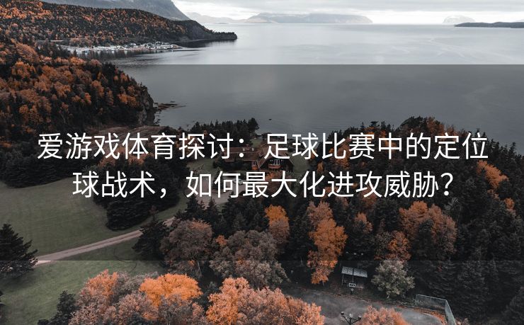 爱游戏体育探讨：足球比赛中的定位球战术，如何最大化进攻威胁？