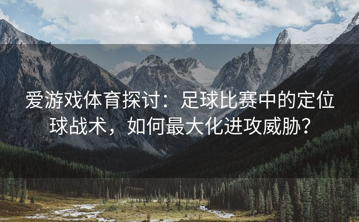 爱游戏体育探讨：足球比赛中的定位球战术，如何最大化进攻威胁？