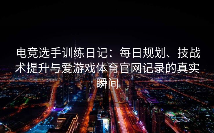 电竞选手训练日记：每日规划、技战术提升与爱游戏体育官网记录的真实瞬间