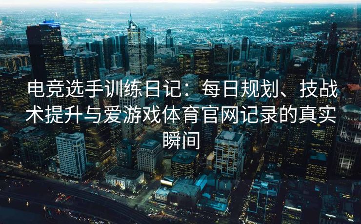 电竞选手训练日记：每日规划、技战术提升与爱游戏体育官网记录的真实瞬间