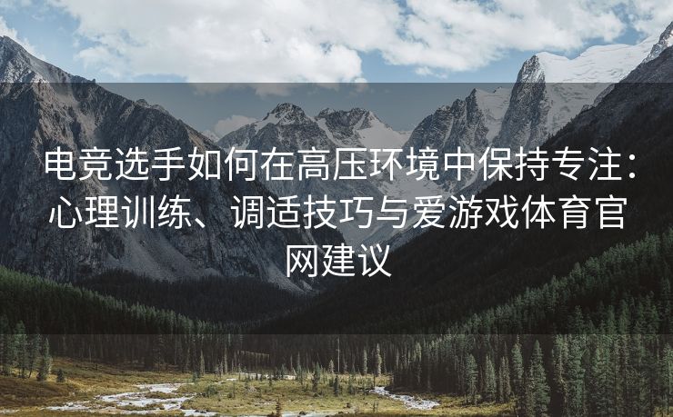 电竞选手如何在高压环境中保持专注：心理训练、调适技巧与爱游戏体育官网建议