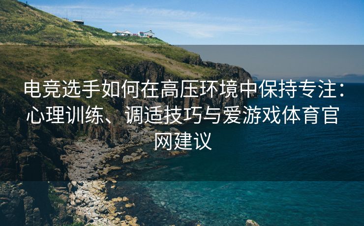 电竞选手如何在高压环境中保持专注：心理训练、调适技巧与爱游戏体育官网建议