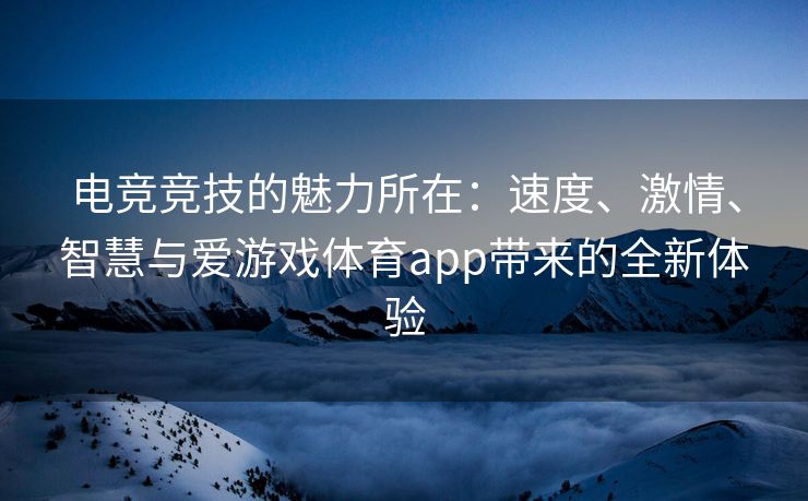 电竞竞技的魅力所在：速度、激情、智慧与爱游戏体育app带来的全新体验
