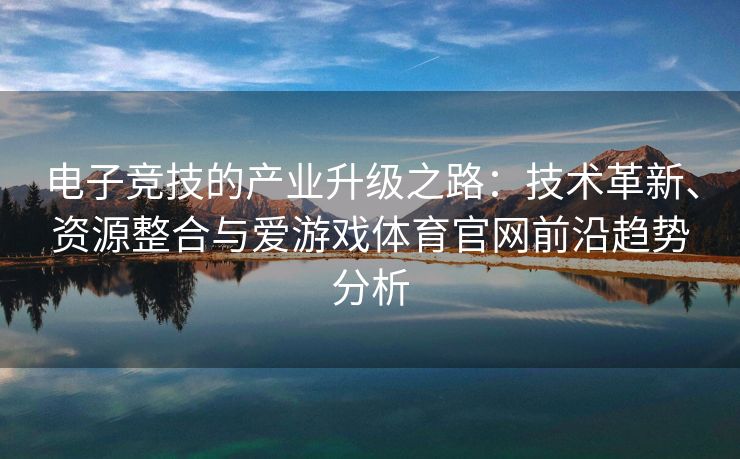 电子竞技的产业升级之路：技术革新、资源整合与爱游戏体育官网前沿趋势分析