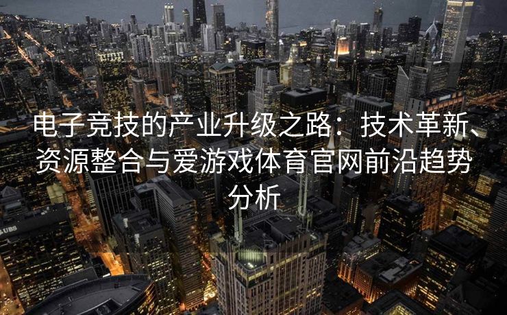 电子竞技的产业升级之路：技术革新、资源整合与爱游戏体育官网前沿趋势分析