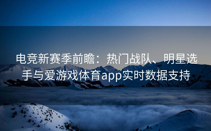 电竞新赛季前瞻：热门战队、明星选手与爱游戏体育app实时数据支持