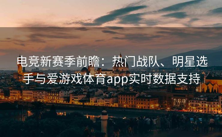 电竞新赛季前瞻：热门战队、明星选手与爱游戏体育app实时数据支持