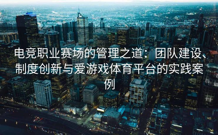 电竞职业赛场的管理之道：团队建设、制度创新与爱游戏体育平台的实践案例