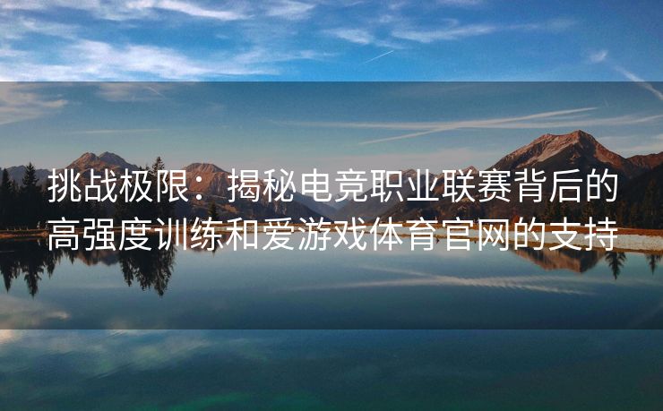 挑战极限：揭秘电竞职业联赛背后的高强度训练和爱游戏体育官网的支持
