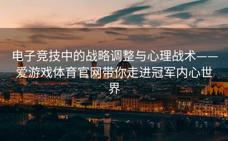 电子竞技中的战略调整与心理战术——爱游戏体育官网带你走进冠军内心世界