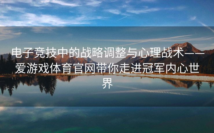电子竞技中的战略调整与心理战术——爱游戏体育官网带你走进冠军内心世界