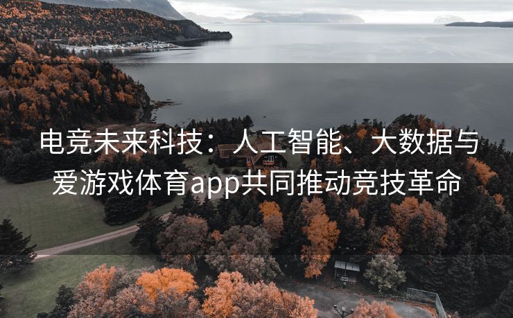 电竞未来科技：人工智能、大数据与爱游戏体育app共同推动竞技革命