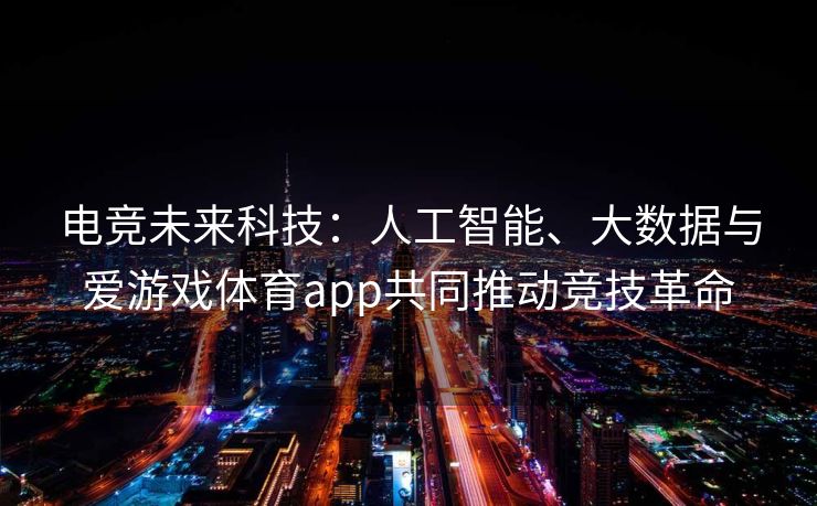 电竞未来科技：人工智能、大数据与爱游戏体育app共同推动竞技革命
