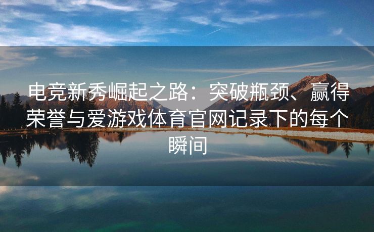 电竞新秀崛起之路：突破瓶颈、赢得荣誉与爱游戏体育官网记录下的每个瞬间