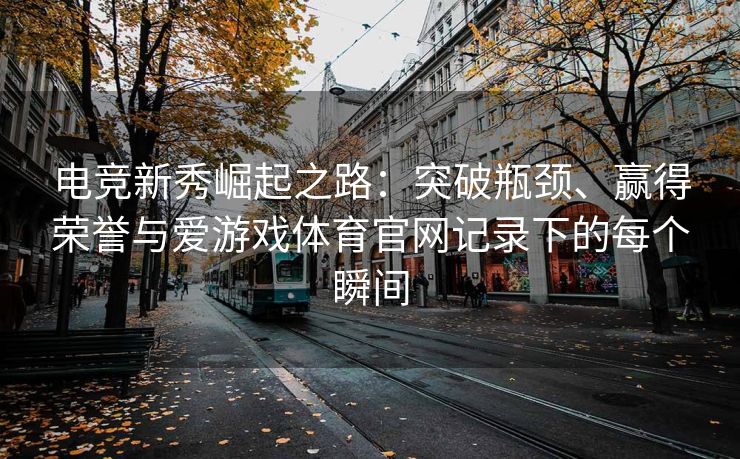 电竞新秀崛起之路：突破瓶颈、赢得荣誉与爱游戏体育官网记录下的每个瞬间