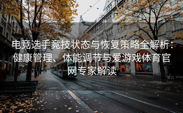 电竞选手竞技状态与恢复策略全解析：健康管理、体能调节与爱游戏体育官网专家解读