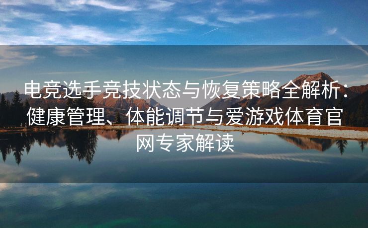 电竞选手竞技状态与恢复策略全解析：健康管理、体能调节与爱游戏体育官网专家解读