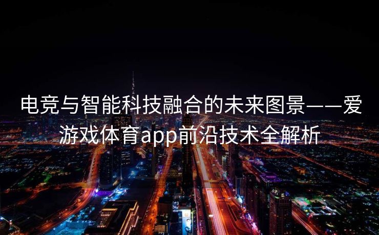 电竞与智能科技融合的未来图景——爱游戏体育app前沿技术全解析