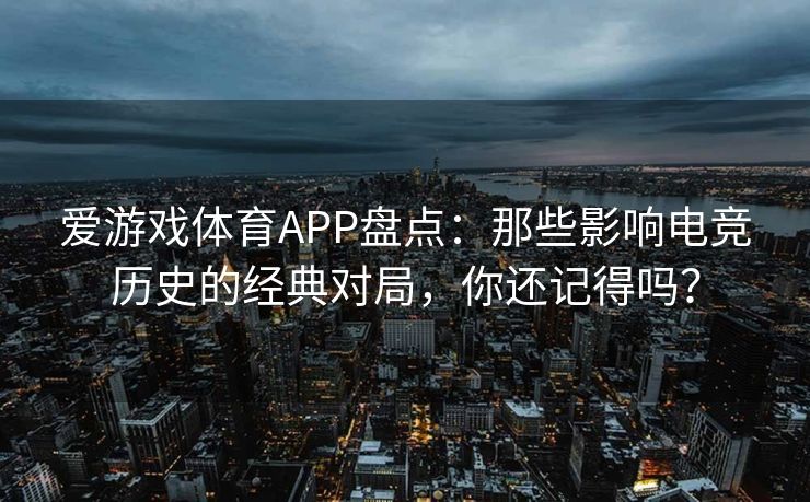爱游戏体育APP盘点：那些影响电竞历史的经典对局，你还记得吗？