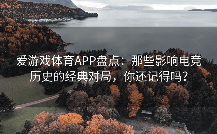 爱游戏体育APP盘点：那些影响电竞历史的经典对局，你还记得吗？