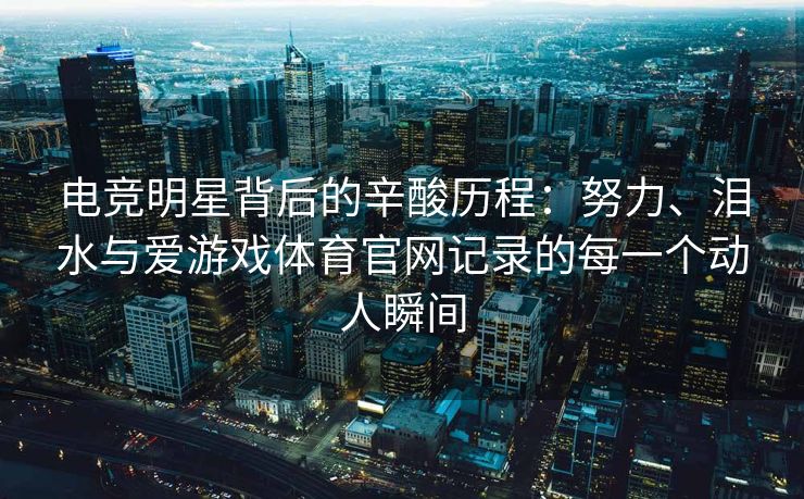 电竞明星背后的辛酸历程：努力、泪水与爱游戏体育官网记录的每一个动人瞬间