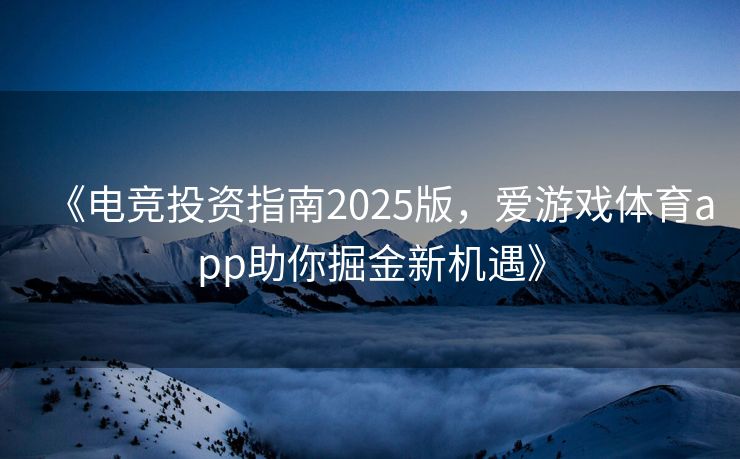 《电竞投资指南2025版，爱游戏体育app助你掘金新机遇》