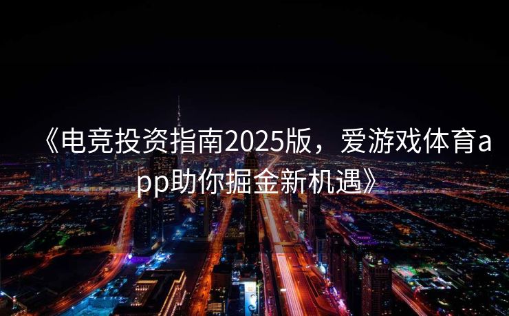 《电竞投资指南2025版，爱游戏体育app助你掘金新机遇》