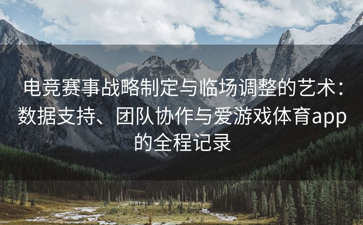 电竞赛事战略制定与临场调整的艺术：数据支持、团队协作与爱游戏体育app的全程记录